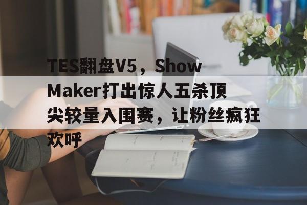 开云体育中国-TES翻盘V5，ShowMaker打出惊人五杀顶尖较量入围赛，让粉丝疯狂欢呼的简单介绍